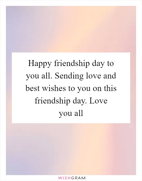 Happy friendship day to you all. Sending love and best wishes to you on this friendship day. Love you all