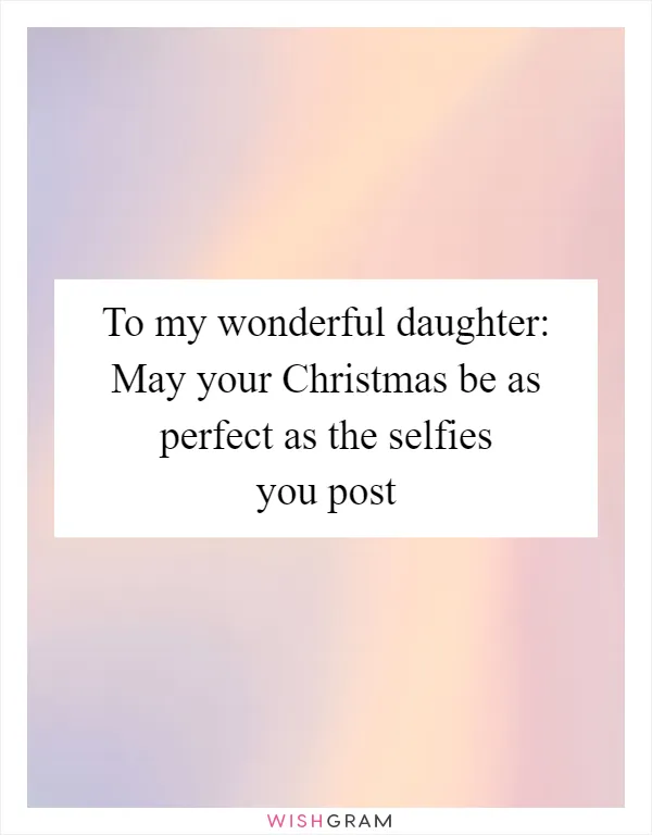 To my wonderful daughter: May your Christmas be as perfect as the selfies you post