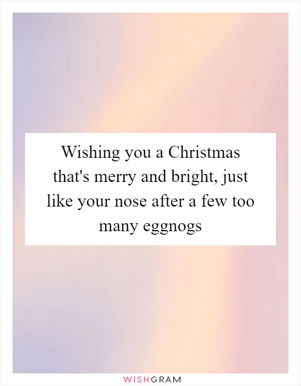 Wishing you a Christmas that's merry and bright, just like your nose after a few too many eggnogs