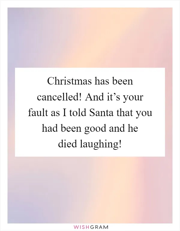Christmas has been cancelled! And it’s your fault as I told Santa that you had been good and he died laughing!