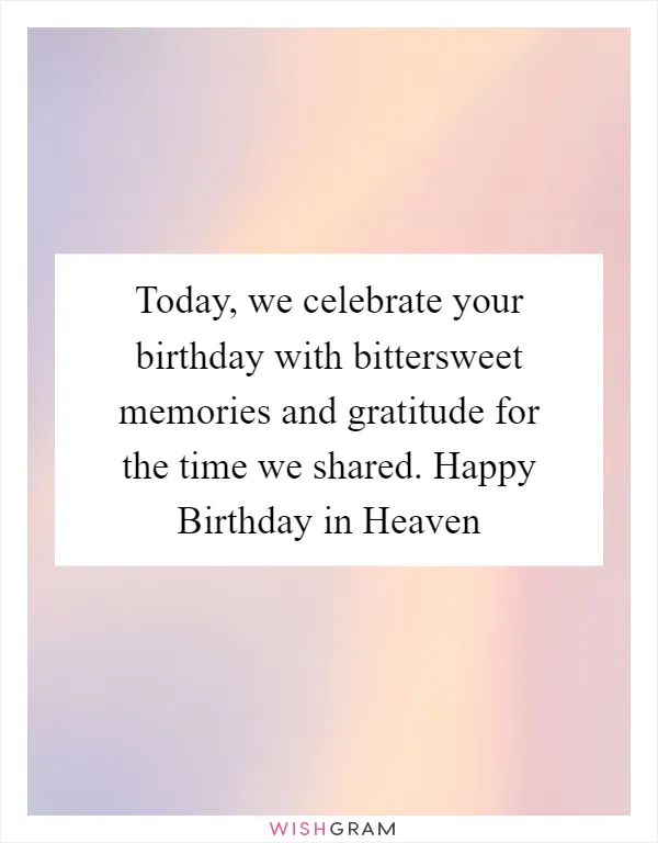 Today, we celebrate your birthday with bittersweet memories and gratitude for the time we shared. Happy Birthday in Heaven