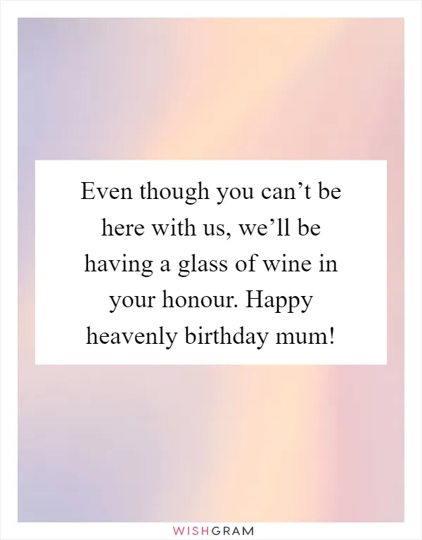 Even though you can’t be here with us, we’ll be having a glass of wine in your honour. Happy heavenly birthday mum!