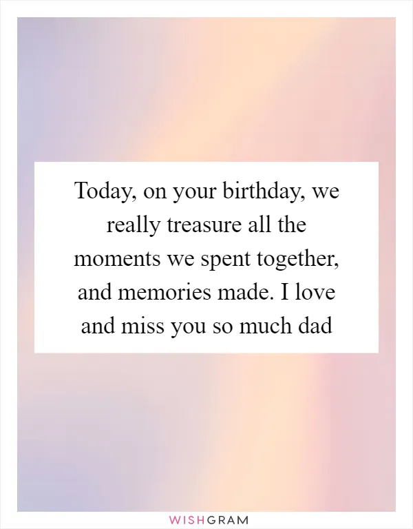 Today, on your birthday, we really treasure all the moments we spent together, and memories made. I love and miss you so much dad