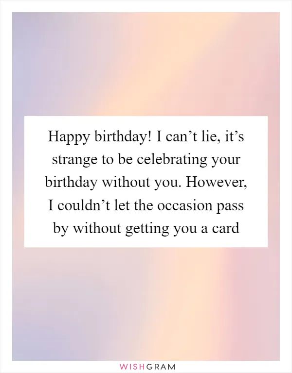 Happy birthday! I can’t lie, it’s strange to be celebrating your birthday without you. However, I couldn’t let the occasion pass by without getting you a card