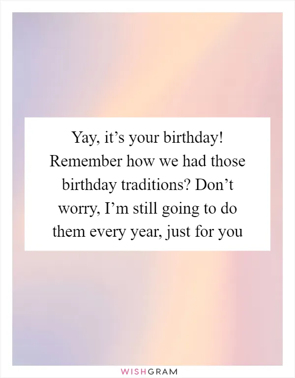 Yay, it’s your birthday! Remember how we had those birthday traditions? Don’t worry, I’m still going to do them every year, just for you