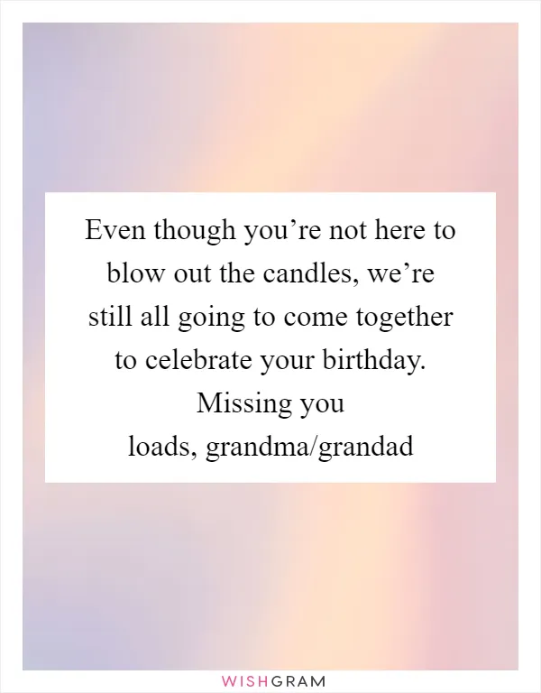 Even though you’re not here to blow out the candles, we’re still all going to come together to celebrate your birthday. Missing you loads, grandma/grandad