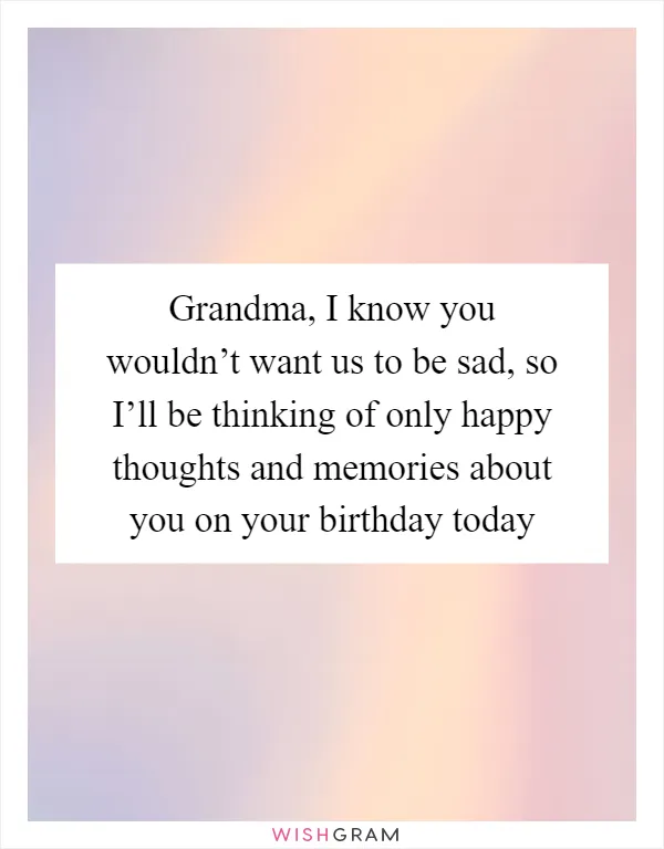 Grandma, I know you wouldn’t want us to be sad, so I’ll be thinking of only happy thoughts and memories about you on your birthday today