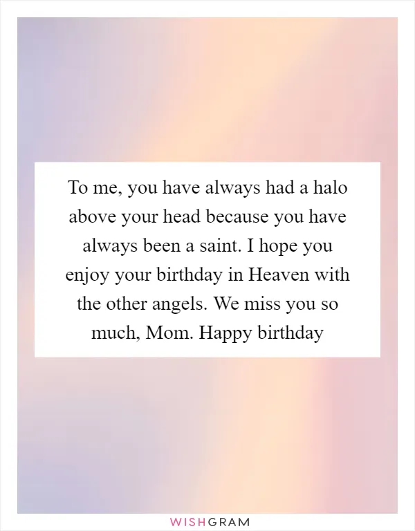 To me, you have always had a halo above your head because you have always been a saint. I hope you enjoy your birthday in Heaven with the other angels. We miss you so much, Mom. Happy birthday