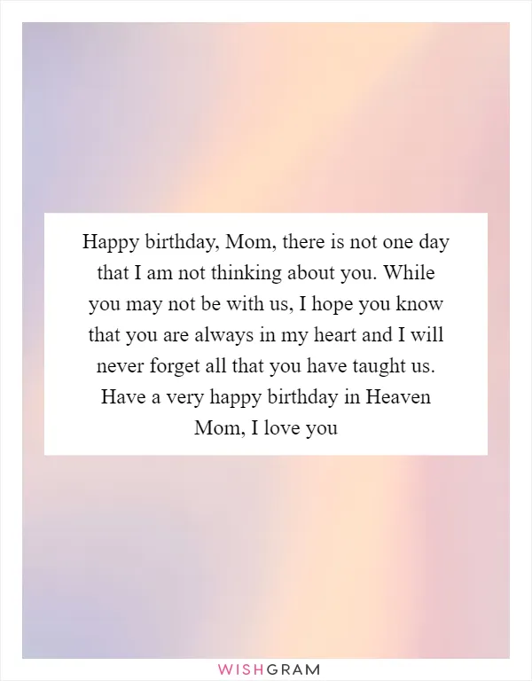 Happy birthday, Mom, there is not one day that I am not thinking about you. While you may not be with us, I hope you know that you are always in my heart and I will never forget all that you have taught us. Have a very happy birthday in Heaven Mom, I love you