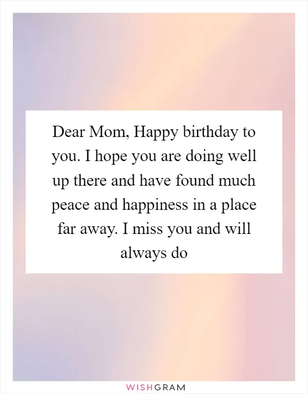Dear Mom, Happy birthday to you. I hope you are doing well up there and have found much peace and happiness in a place far away. I miss you and will always do