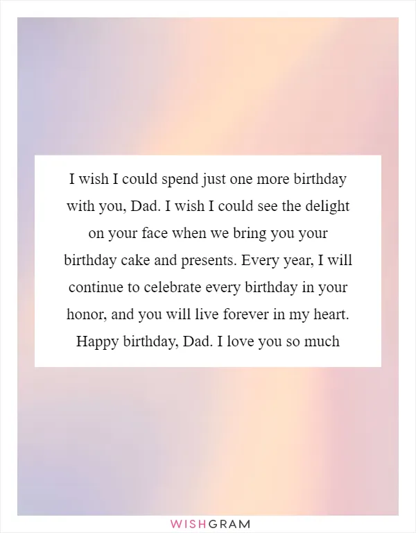 I wish I could spend just one more birthday with you, Dad. I wish I could see the delight on your face when we bring you your birthday cake and presents. Every year, I will continue to celebrate every birthday in your honor, and you will live forever in my heart. Happy birthday, Dad. I love you so much