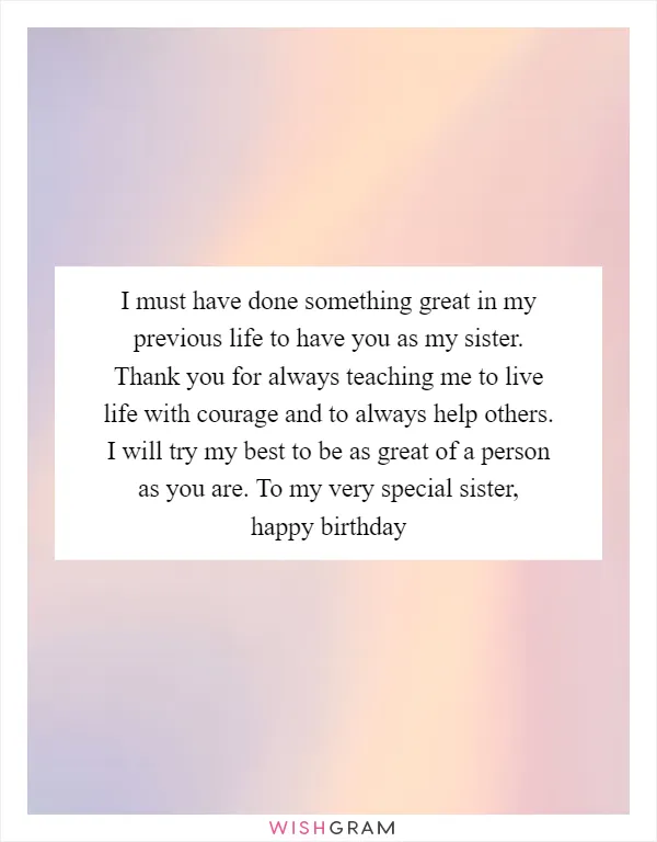 I must have done something great in my previous life to have you as my sister. Thank you for always teaching me to live life with courage and to always help others. I will try my best to be as great of a person as you are. To my very special sister, happy birthday