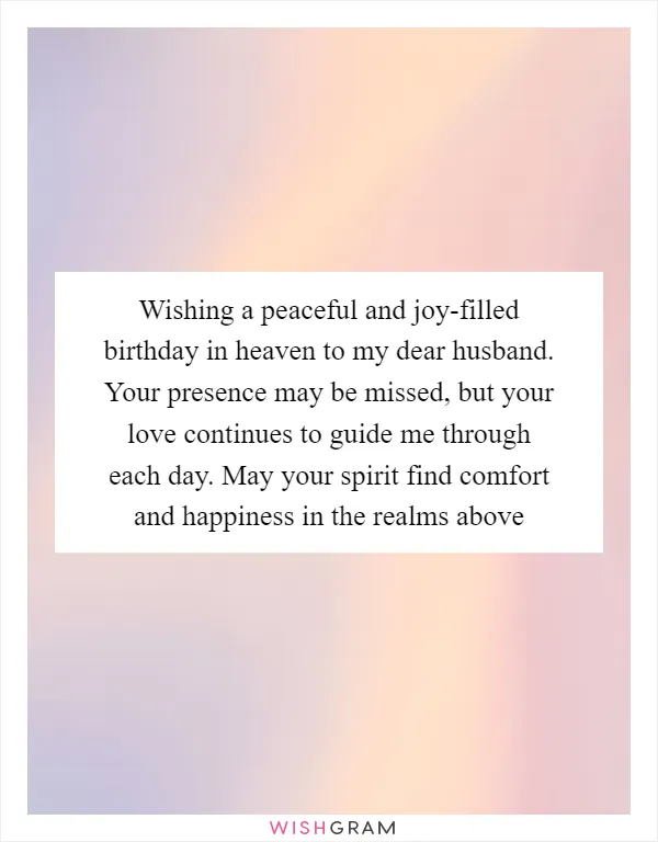 Wishing a peaceful and joy-filled birthday in heaven to my dear husband. Your presence may be missed, but your love continues to guide me through each day. May your spirit find comfort and happiness in the realms above