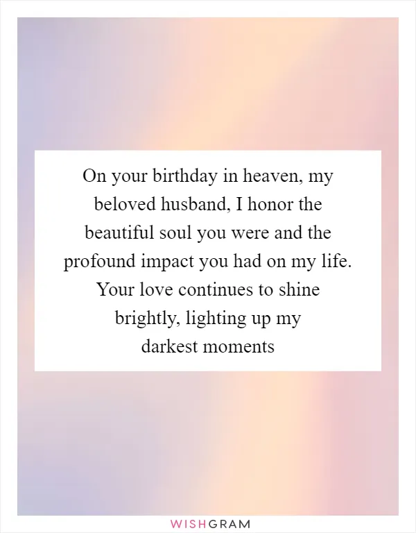 On your birthday in heaven, my beloved husband, I honor the beautiful soul you were and the profound impact you had on my life. Your love continues to shine brightly, lighting up my darkest moments