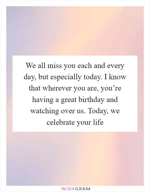 We all miss you each and every day, but especially today. I know that wherever you are, you’re having a great birthday and watching over us. Today, we celebrate your life