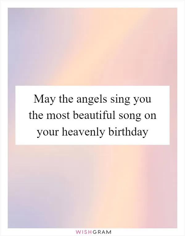 May the angels sing you the most beautiful song on your heavenly birthday