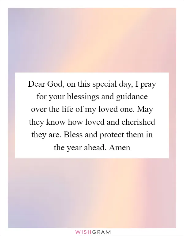Dear God, on this special day, I pray for your blessings and guidance over the life of my loved one. May they know how loved and cherished they are. Bless and protect them in the year ahead. Amen