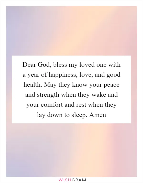 Dear God, bless my loved one with a year of happiness, love, and good health. May they know your peace and strength when they wake and your comfort and rest when they lay down to sleep. Amen
