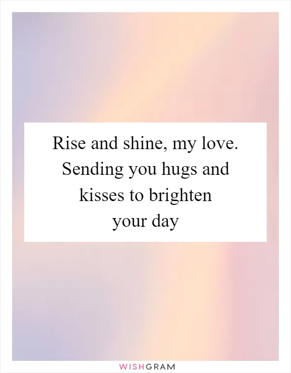Rise and shine, my love. Sending you hugs and kisses to brighten your day