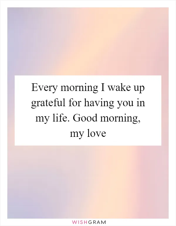 Every morning I wake up grateful for having you in my life. Good morning, my love