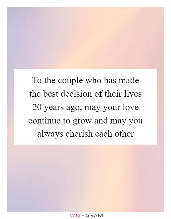 To the couple who has made the best decision of their lives 20 years ago, may your love continue to grow and may you always cherish each other