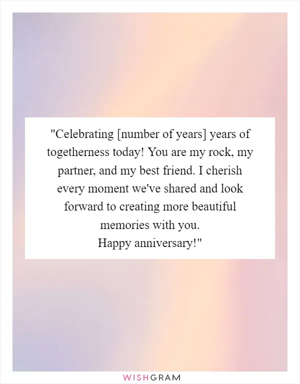 "Celebrating [number of years] years of togetherness today! You are my rock, my partner, and my best friend. I cherish every moment we've shared and look forward to creating more beautiful memories with you. Happy anniversary!"