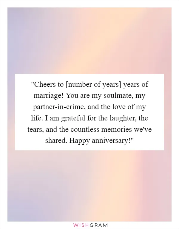 "Cheers to [number of years] years of marriage! You are my soulmate, my partner-in-crime, and the love of my life. I am grateful for the laughter, the tears, and the countless memories we've shared. Happy anniversary!"