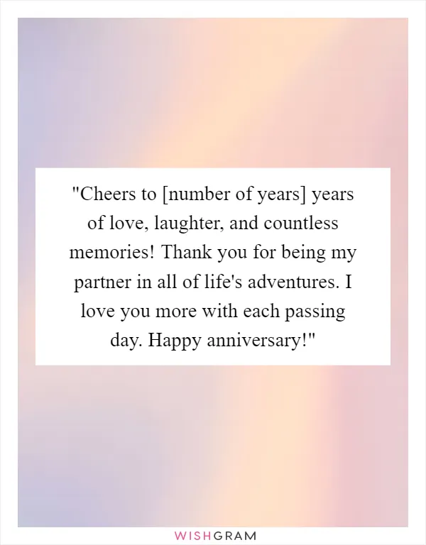 "Cheers to [number of years] years of love, laughter, and countless memories! Thank you for being my partner in all of life's adventures. I love you more with each passing day. Happy anniversary!"