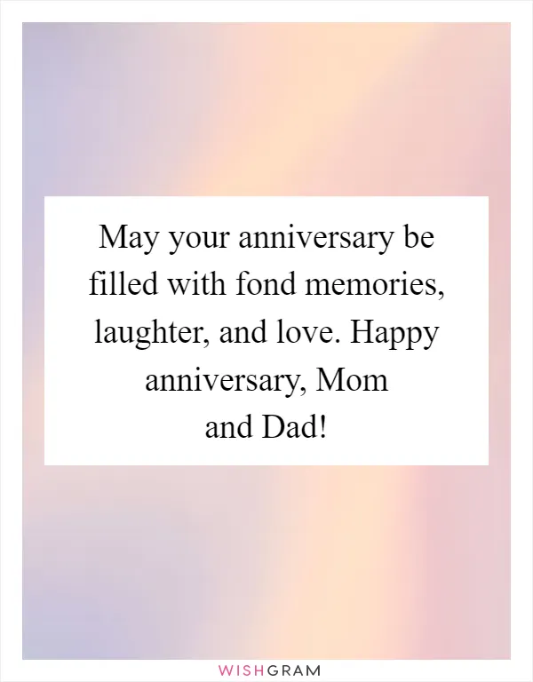 May your anniversary be filled with fond memories, laughter, and love. Happy anniversary, Mom and Dad!