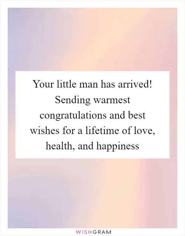Your little man has arrived! Sending warmest congratulations and best wishes for a lifetime of love, health, and happiness