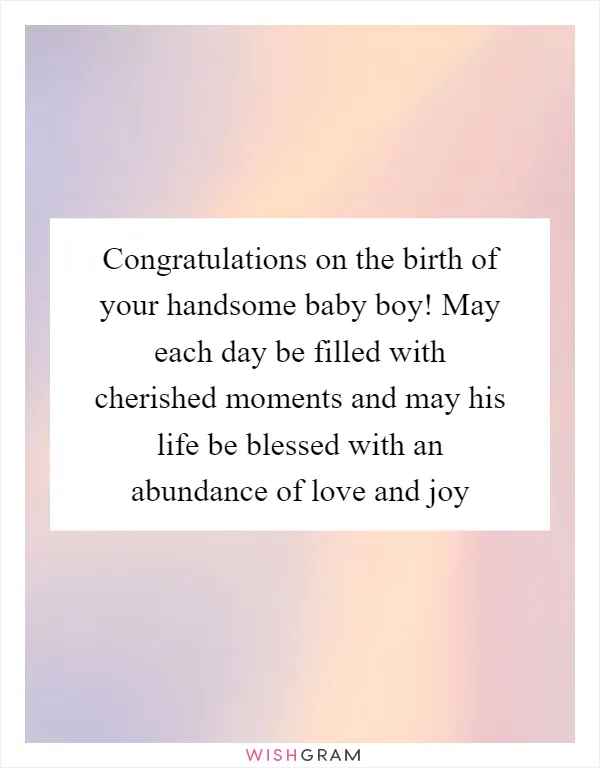 Congratulations on the birth of your handsome baby boy! May each day be filled with cherished moments and may his life be blessed with an abundance of love and joy