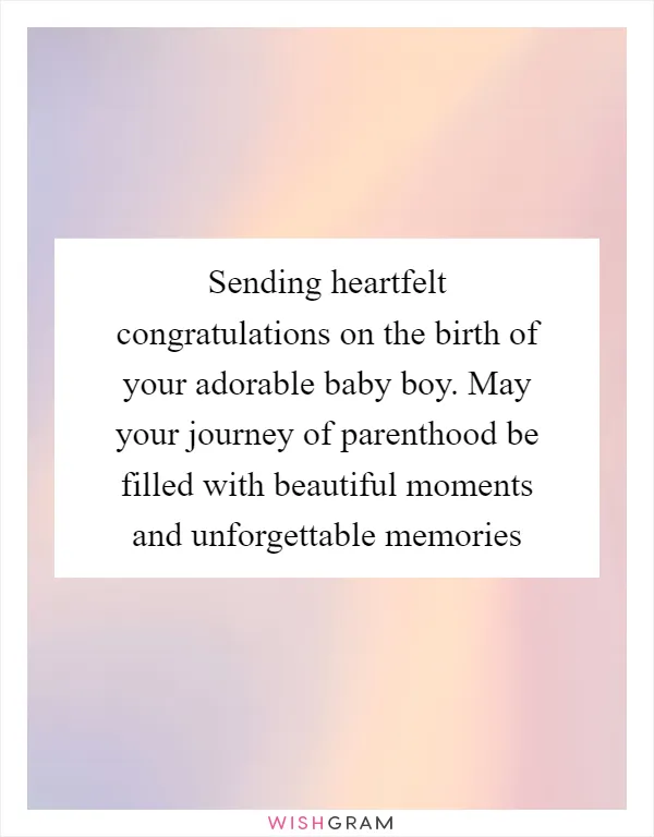 Sending heartfelt congratulations on the birth of your adorable baby boy. May your journey of parenthood be filled with beautiful moments and unforgettable memories