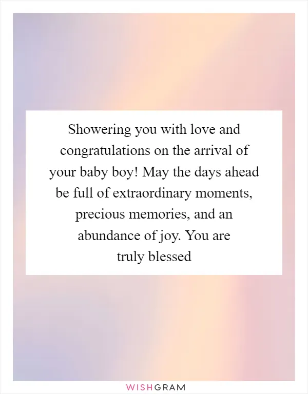 Showering you with love and congratulations on the arrival of your baby boy! May the days ahead be full of extraordinary moments, precious memories, and an abundance of joy. You are truly blessed