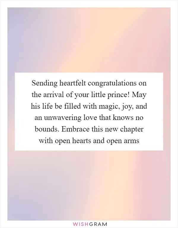 Sending heartfelt congratulations on the arrival of your little prince! May his life be filled with magic, joy, and an unwavering love that knows no bounds. Embrace this new chapter with open hearts and open arms