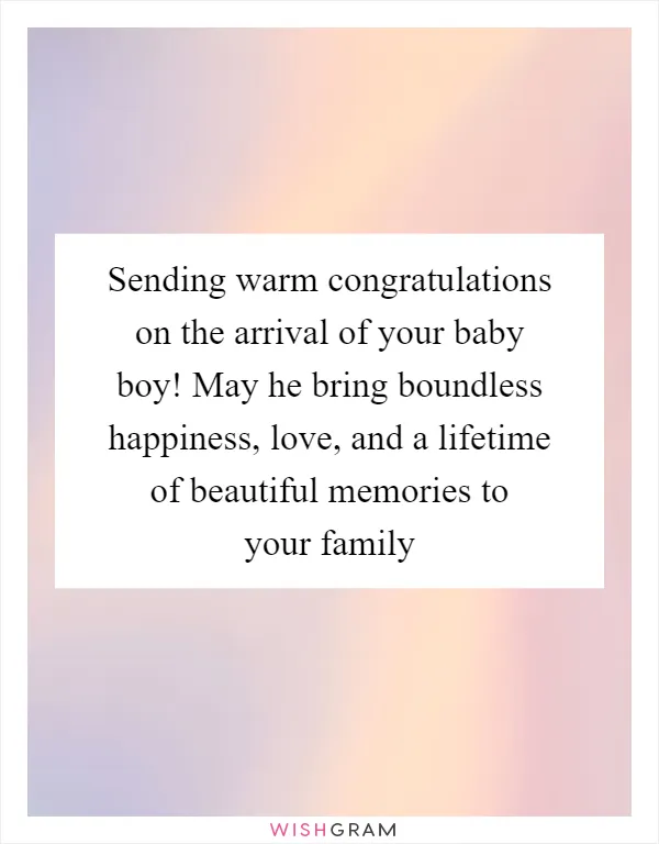 Sending warm congratulations on the arrival of your baby boy! May he bring boundless happiness, love, and a lifetime of beautiful memories to your family