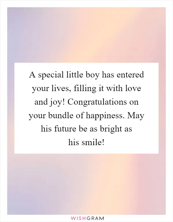 A special little boy has entered your lives, filling it with love and joy! Congratulations on your bundle of happiness. May his future be as bright as his smile!