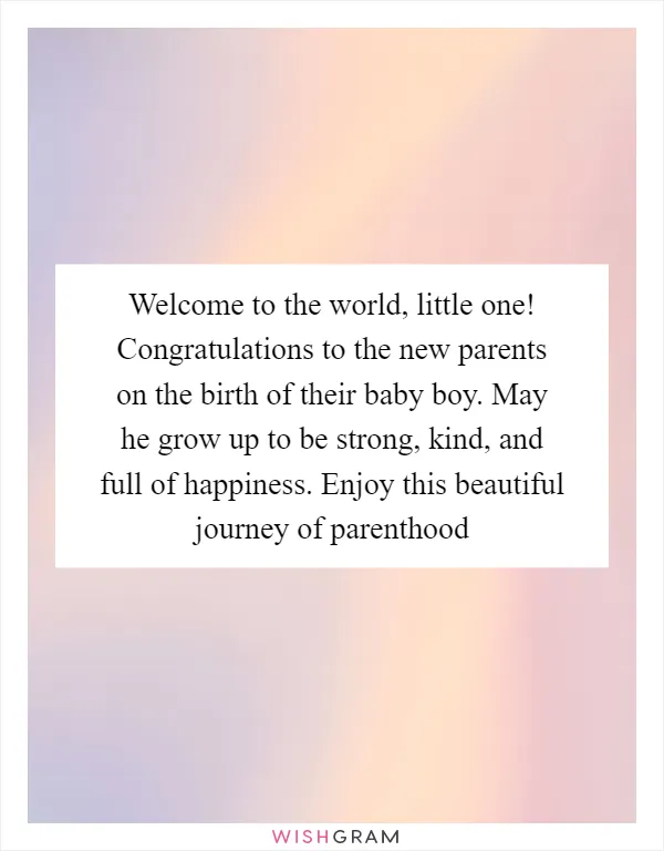Welcome to the world, little one! Congratulations to the new parents on the birth of their baby boy. May he grow up to be strong, kind, and full of happiness. Enjoy this beautiful journey of parenthood