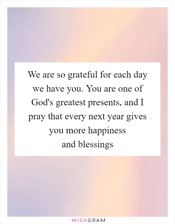 We are so grateful for each day we have you. You are one of God's greatest presents, and I pray that every next year gives you more happiness and blessings