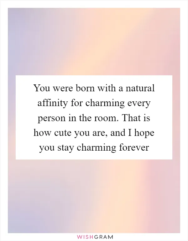 You were born with a natural affinity for charming every person in the room. That is how cute you are, and I hope you stay charming forever