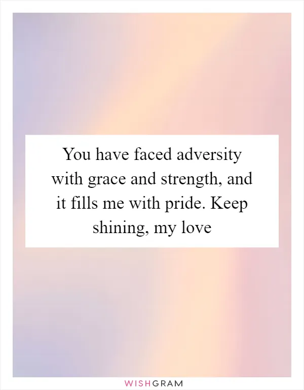 You have faced adversity with grace and strength, and it fills me with pride. Keep shining, my love