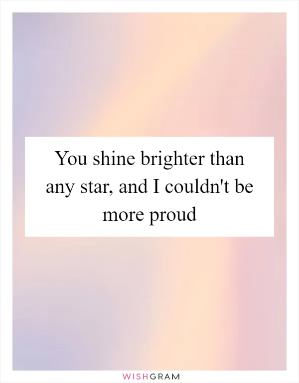 You shine brighter than any star, and I couldn't be more proud