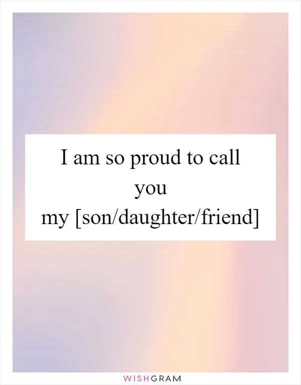 I am so proud to call you my [son/daughter/friend]