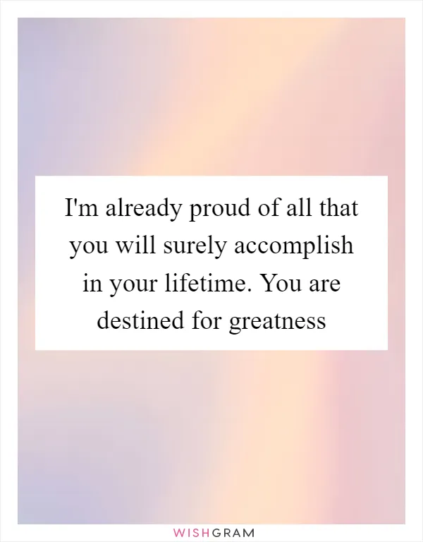 I'm already proud of all that you will surely accomplish in your lifetime. You are destined for greatness