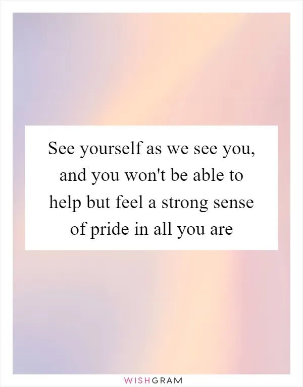See yourself as we see you, and you won't be able to help but feel a strong sense of pride in all you are