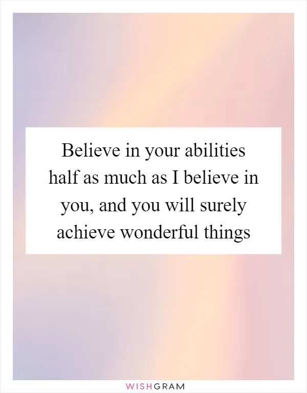 Believe in your abilities half as much as I believe in you, and you will surely achieve wonderful things