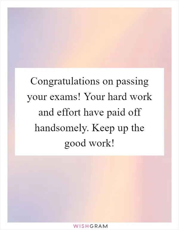 Congratulations on passing your exams! Your hard work and effort have paid off handsomely. Keep up the good work!