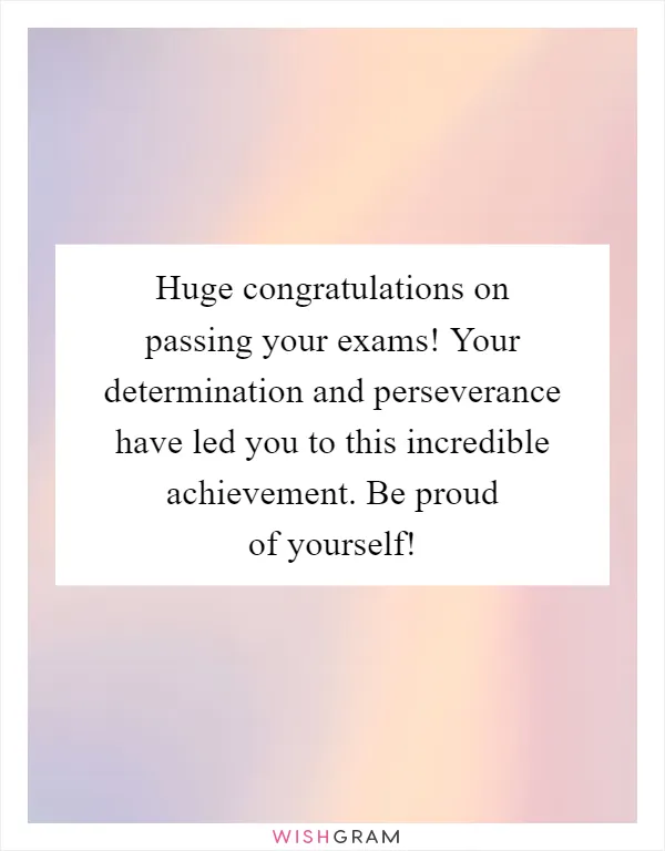 Huge congratulations on passing your exams! Your determination and perseverance have led you to this incredible achievement. Be proud of yourself!