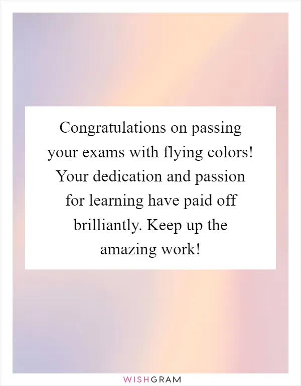 Congratulations on passing your exams with flying colors! Your dedication and passion for learning have paid off brilliantly. Keep up the amazing work!
