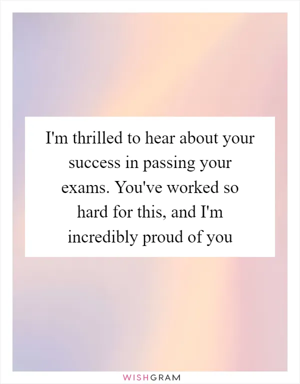 I'm thrilled to hear about your success in passing your exams. You've worked so hard for this, and I'm incredibly proud of you