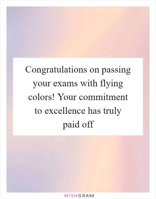Congratulations on passing your exams with flying colors! Your commitment to excellence has truly paid off